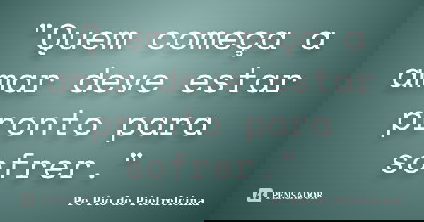"Quem começa a amar deve estar pronto para sofrer."... Frase de Pe Pio de Pietrelcina.