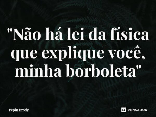 "Não há lei da física que explique você, minha borboleta"... Frase de Pepin Brody.