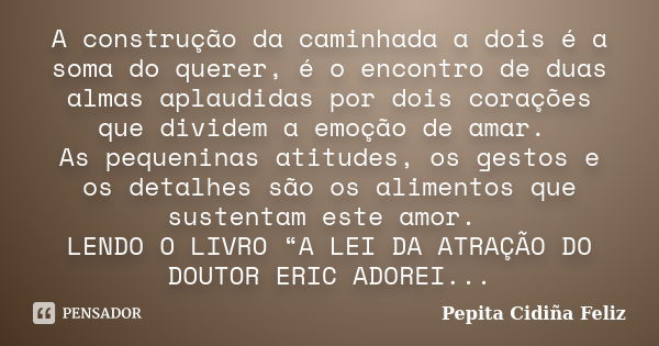 A construção da caminhada a dois é a soma do querer, é o encontro de duas almas aplaudidas por dois corações que dividem a emoção de amar. As pequeninas atitude... Frase de Pepita Cidiña Feliz.