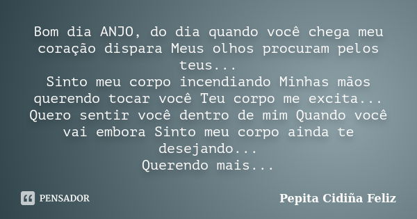 Bom dia ANJO, do dia quando você chega meu coração dispara Meus olhos procuram pelos teus... Sinto meu corpo incendiando Minhas mãos querendo tocar você Teu cor... Frase de Pepita Cidiña Feliz.