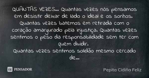 QUANTAS VEZES... Quantas vezes nós pensamos em desistir deixar de lado o ideal e os sonhos. Quantas vezes batemos em retirada com o coração amargurado pela inju... Frase de Pepita Cidiña Feliz.