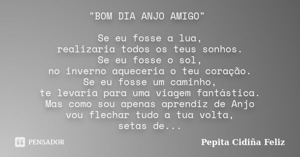 "BOM DIA ANJO AMIGO" Se eu fosse a lua, realizaria todos os teus sonhos. Se eu fosse o sol, no inverno aqueceria o teu coração. Se eu fosse um caminho... Frase de Pepita Cidiña Feliz.