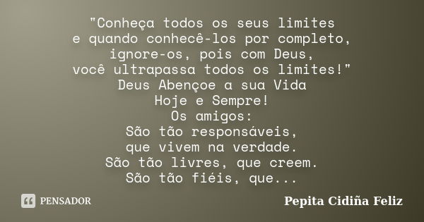 "Conheça todos os seus limites e quando conhecê-los por completo, ignore-os, pois com Deus, você ultrapassa todos os limites!" Deus Abençoe a sua Vida... Frase de Pepita Cidiña Feliz.