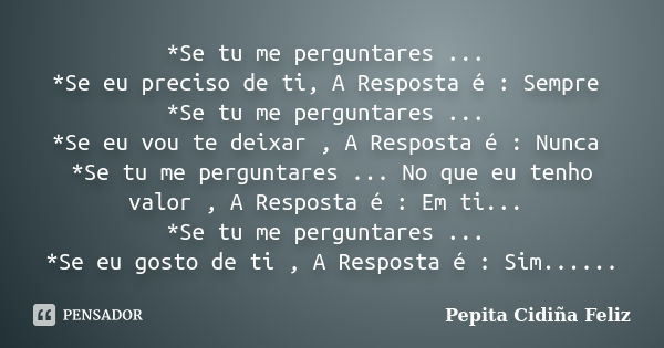 *Se tu me perguntares ... *Se eu preciso de ti, A Resposta é : Sempre *Se tu me perguntares ... *Se eu vou te deixar , A Resposta é : Nunca *Se tu me perguntare... Frase de Pepita Cidiña Feliz.