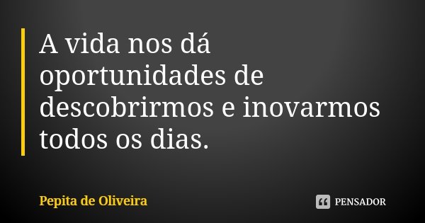 A vida nos dá oportunidades de descobrirmos e inovarmos todos os dias.... Frase de Pepita de Oliveira.