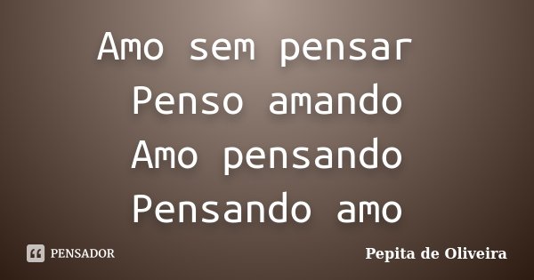 Amo sem pensar Penso amando Amo pensando Pensando amo... Frase de Pepita de Oliveira.
