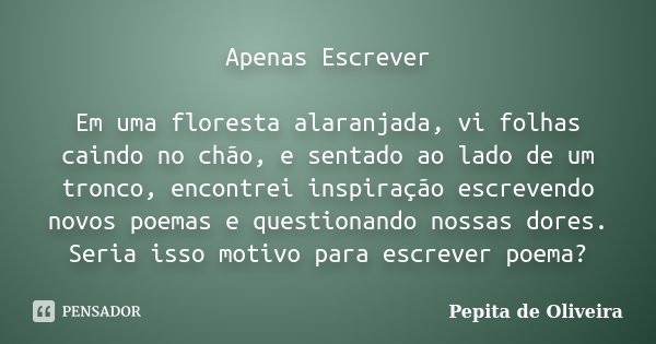Apenas Escrever Em uma floresta alaranjada, vi folhas caindo no chão, e sentado ao lado de um tronco, encontrei inspiração escrevendo novos poemas e questionand... Frase de Pepita de Oliveira.