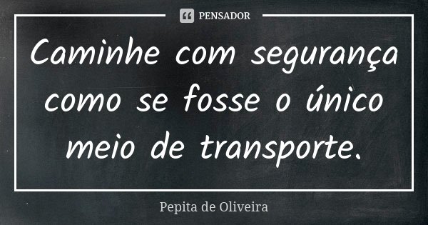 Caminhe com segurança como se fosse o único meio de transporte.... Frase de Pepita de Oliveira.