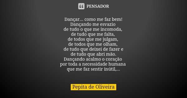 Dançar... como me faz bem! Dançando me esvazio de tudo o que me incomoda, de tudo que me falta, de todos que me julgam, de todos que me olham, de tudo que deixe... Frase de Pepita de Oliveira.