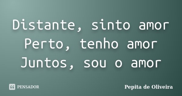 Distante, sinto amor Perto, tenho amor Juntos, sou o amor... Frase de Pepita de Oliveira.
