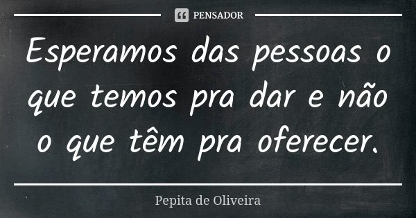 Esperamos das pessoas o que temos pra dar e não o que têm pra oferecer.... Frase de Pepita de Oliveira.