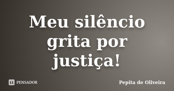 Meu silêncio grita por justiça!... Frase de Pepita de Oliveira.