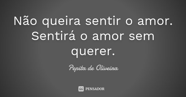 Não queira sentir o amor. Sentirá o amor sem querer.... Frase de Pepita de Oliveira.