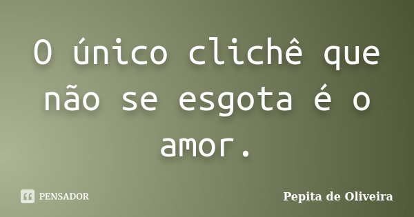 O único clichê que não se esgota é o amor.... Frase de Pepita de Oliveira.