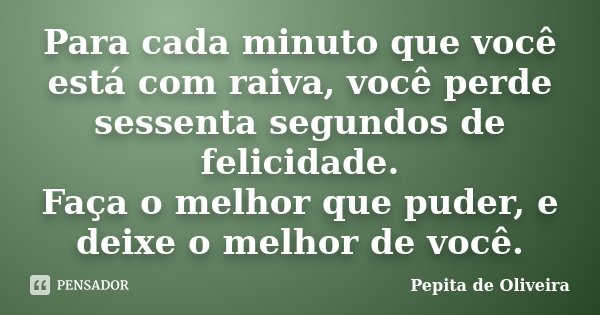 Para cada minuto que você está com raiva, você perde sessenta segundos de felicidade. Faça o melhor que puder, e deixe o melhor de você.... Frase de Pepita de Oliveira.