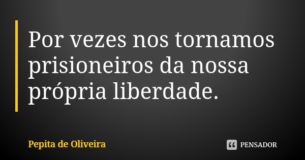 Por vezes nos tornamos prisioneiros da nossa própria liberdade.... Frase de Pepita de Oliveira.