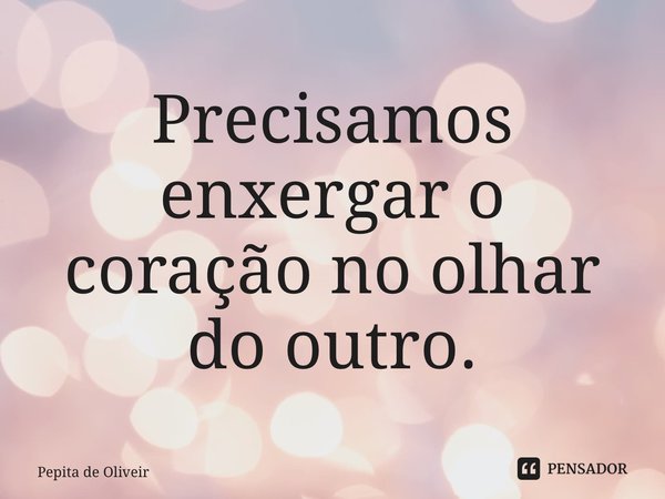 ⁠Precisamos enxergar o coração no olhar do outro.... Frase de Pepita de Oliveira.