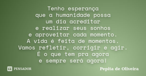 Tenho esperança que a humanidade possa um dia acreditar e realizar seus sonhos e aproveitar cada momento. A vida é feita de momentos. Vamos refletir, corrigir e... Frase de Pepita de Oliveira.