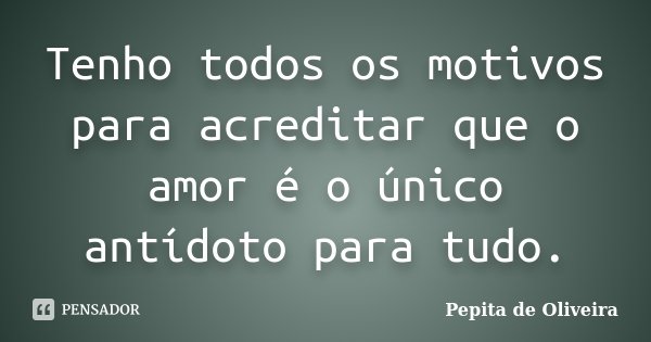 Tenho todos os motivos para acreditar que o amor é o único antídoto para tudo.... Frase de Pepita de Oliveira.