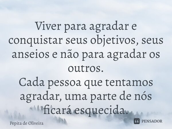 ⁠Viver para agradar e conquistar seus objetivos, seus anseios e não para agradar os outros. Cada pessoa que tentamos agradar, uma parte de nós ficará esquecida.... Frase de Pepita de Oliveira.