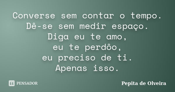 Converse sem contar o tempo. Dê-se sem medir espaço. Diga eu te amo, eu te perdôo, eu preciso de ti. Apenas isso.... Frase de Pepita de Olveira.