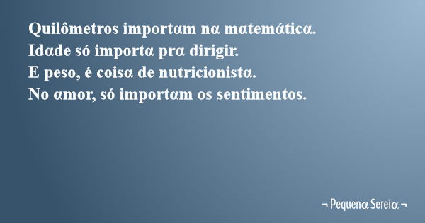 Quilômetros importαm nα mαtemάticα. Idαde só importα prα dirigir. E peso, é coisα de nutricionistα. No αmor, só importαm os sentimentos.... Frase de Pequen Serei.