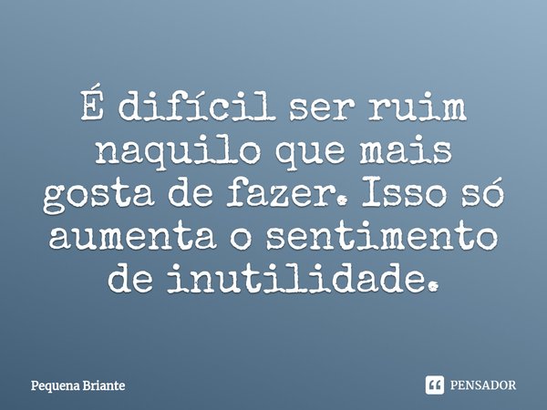 ⁠É difícil ser ruim naquilo que mais gosta de fazer. Isso só aumenta o sentimento de inutilidade.... Frase de Pequena Briante.