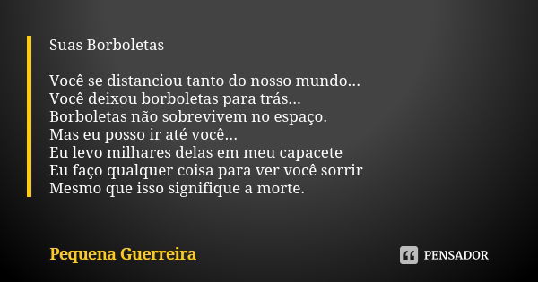 Suas Borboletas Você se distanciou tanto do nosso mundo... Você deixou borboletas para trás... Borboletas não sobrevivem no espaço. Mas eu posso ir até você... ... Frase de Pequena Guerreira.