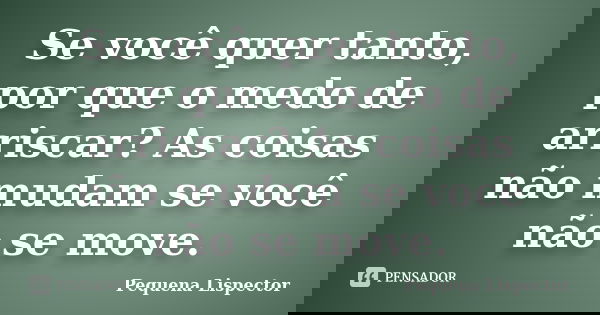 Se você quer tanto, por que o medo de arriscar? As coisas não mudam se você não se move.... Frase de Pequena Lispector.