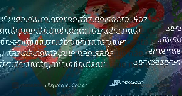 A vida é um eterno faz de conta: Faz de conta que tá tudo bem, faz de conta que não se importa, faz de conta que entendeu, faz de conta que não sabe os riscos e... Frase de pequena sereia.