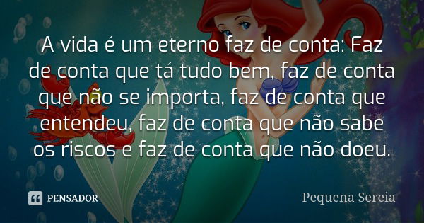 A vida é um eterno faz de conta: Faz de conta que tá tudo bem, faz de conta que não se importa, faz de conta que entendeu, faz de conta que não sabe os riscos e... Frase de pequena sereia.