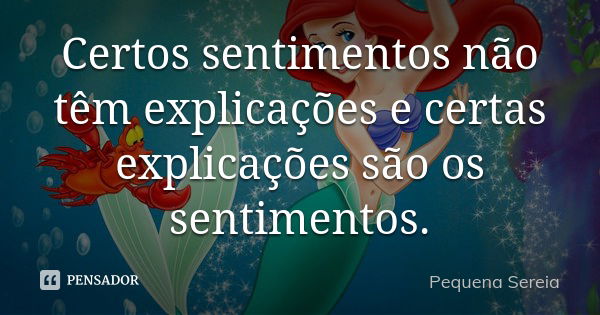 Certos sentimentos não têm explicações e certas explicações são os sentimentos.... Frase de pequena sereia.