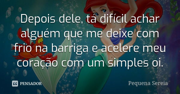 Depois dele, tá difícil achar alguém que me deixe com frio na barriga e acelere meu coração com um simples oi.... Frase de Pequena Sereia.