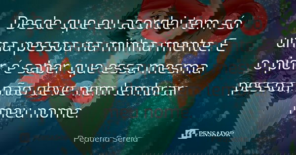 Desde que eu acordei tem só uma pessoa na minha mente. E o pior é saber que essa mesma pessoa, não deve nem lembrar meu nome.... Frase de pequena sereia.