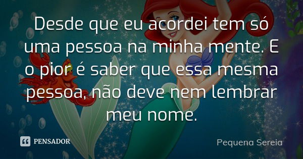 Desde que eu acordei tem só uma pessoa na minha mente. E o pior é saber que essa mesma pessoa, não deve nem lembrar meu nome.... Frase de pequena sereia.