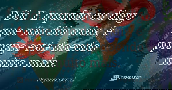 Dói. E quando eu digo que não dói mais, é porque está doendo muito mais.... Frase de Pequena Sereia.