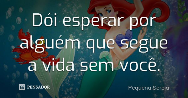 Dói esperar por alguém que segue a vida sem você.... Frase de pequena sereia.