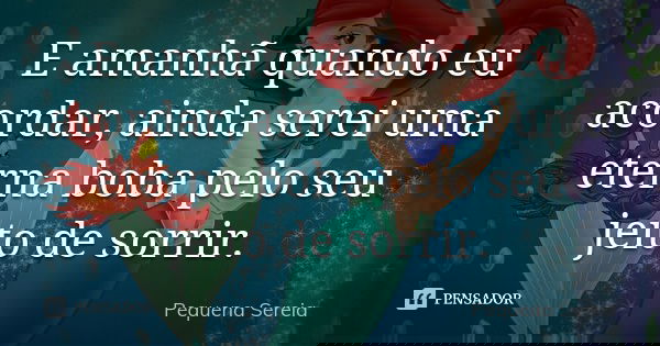 E amanhã quando eu acordar, ainda serei uma eterna boba pelo seu jeito de sorrir.... Frase de pequena sereia.