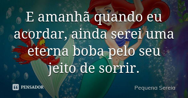 E amanhã quando eu acordar, ainda serei uma eterna boba pelo seu jeito de sorrir.... Frase de pequena sereia.