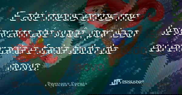 E até meus erros me levaram até você, por isso eu erraria e faria tudo de novo.... Frase de Pequena Sereia.