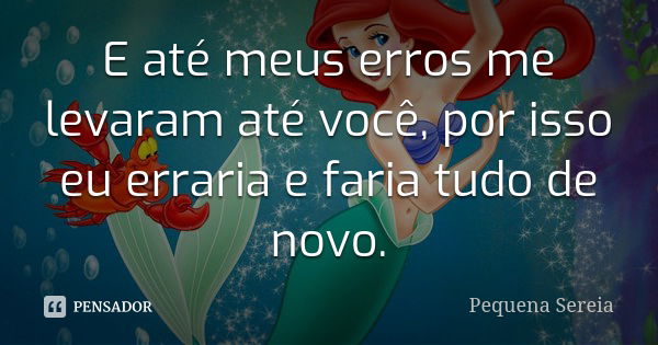 E até meus erros me levaram até você, por isso eu erraria e faria tudo de novo.... Frase de Pequena Sereia.