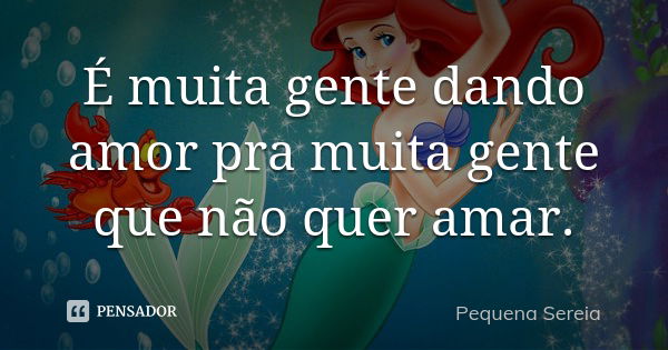 É muita gente dando amor pra muita gente que não quer amar.... Frase de pequena sereia.