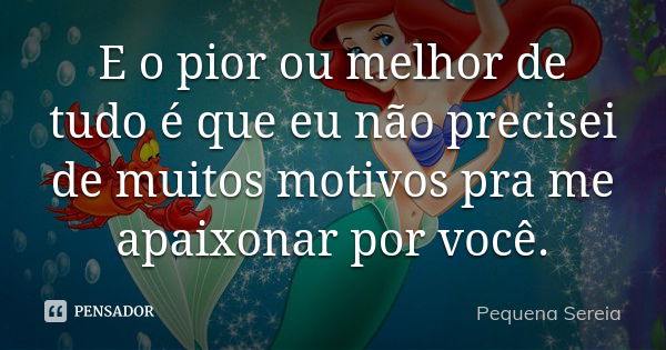 E o pior ou melhor de tudo é que eu não precisei de muitos motivos pra me apaixonar por você.... Frase de pequena sereia.