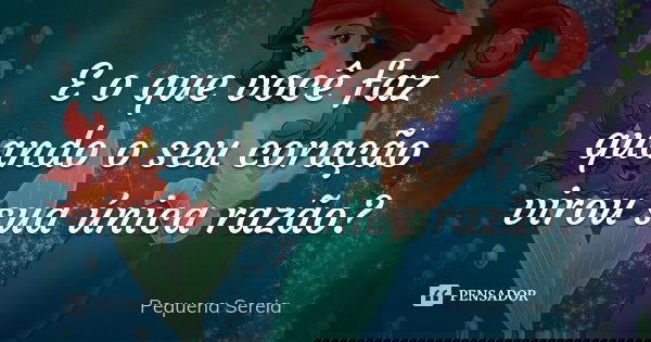 E o que você faz quando o seu coração virou sua única razão?... Frase de pequena sereia.
