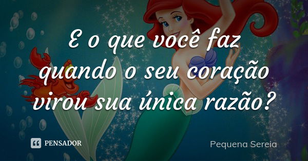 E o que você faz quando o seu coração virou sua única razão?... Frase de pequena sereia.