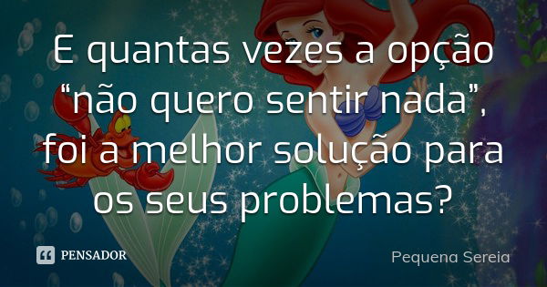 E quantas vezes a opção “não quero sentir nada”, foi a melhor solução para os seus problemas?... Frase de pequena sereia.