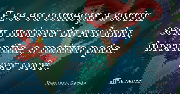 E se eu começar a sorrir sem motivos do seu lado, desconfie, o motivo pode ser você.... Frase de pequena sereia.