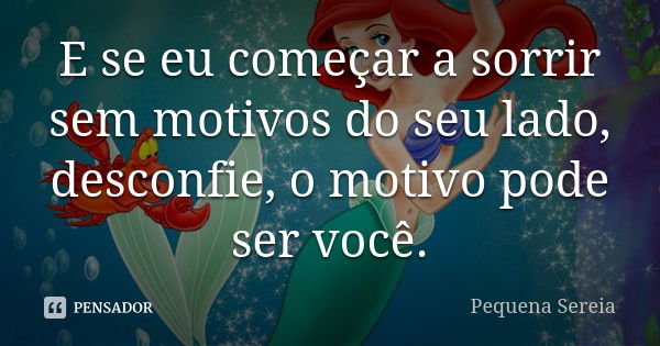 E se eu começar a sorrir sem motivos do seu lado, desconfie, o motivo pode ser você.... Frase de pequena sereia.