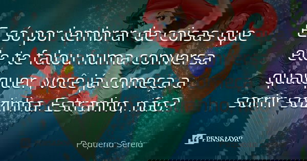 E só por lembrar de coisas que ele te falou numa conversa qualquer, você já começa a sorrir sozinha. Estranho, não?... Frase de pequena sereia.