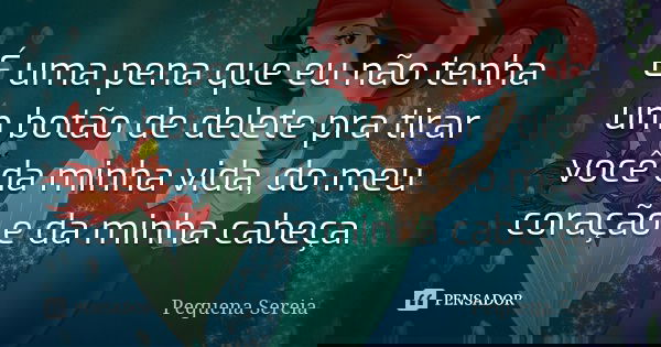 É uma pena que eu não tenha um botão de delete pra tirar você da minha vida, do meu coração e da minha cabeça.... Frase de Pequena Sereia.